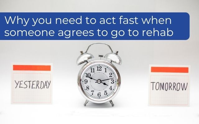 Why you need to act fast when someone agrees to go to rehab
