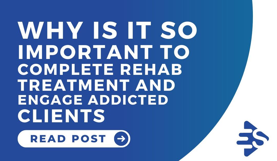 Why is it so important to complete rehab treatment and engage addicted clients?